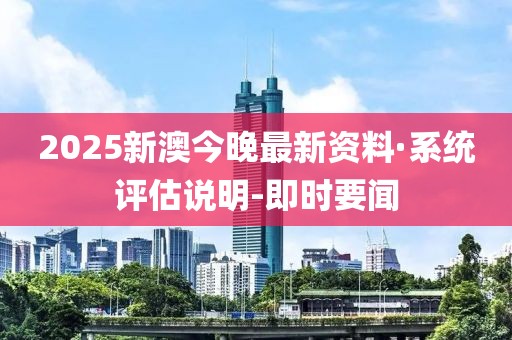2025新澳今晚最新資料·系統(tǒng)評估說明-即時要聞