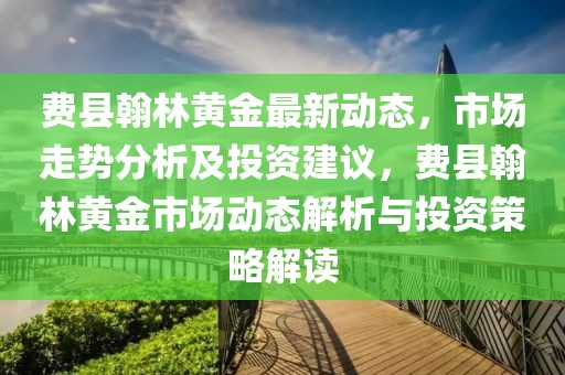 費(fèi)縣翰林黃金最新動(dòng)態(tài)，市場(chǎng)走勢(shì)分析及投資建議，費(fèi)縣翰林黃金市場(chǎng)動(dòng)態(tài)解析與投資策略解讀