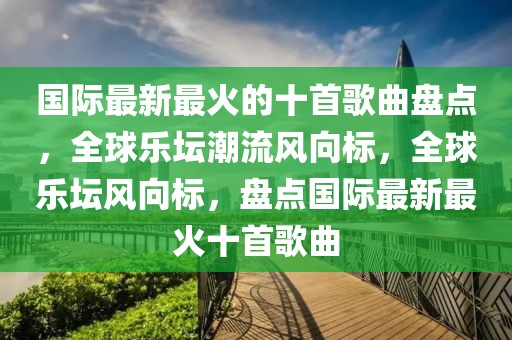 國際最新最火的十首歌曲盤點，全球樂壇潮流風向標，全球樂壇風向標，盤點國際最新最火十首歌曲