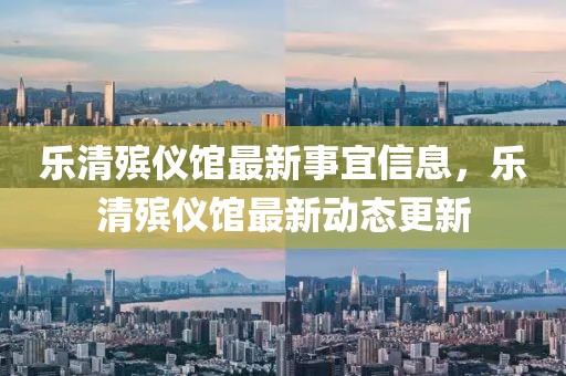 樂清殯儀館最新事宜信息，樂清殯儀館最新動態(tài)更新