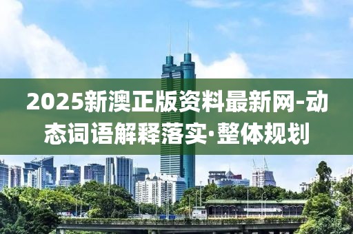 2025新澳正版資料最新網(wǎng)-動態(tài)詞語解釋落實·整體規(guī)劃