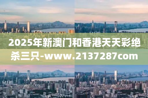 2025年新澳門和香港天天彩絕殺三只-www.2137287com