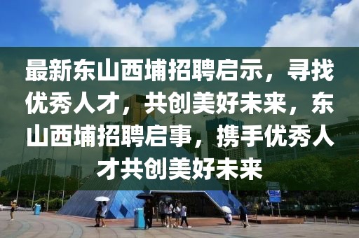 最新東山西埔招聘啟示，尋找優(yōu)秀人才，共創(chuàng)美好未來，東山西埔招聘啟事，攜手優(yōu)秀人才共創(chuàng)美好未來