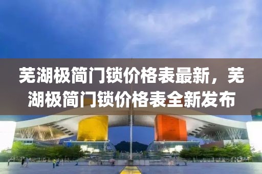 蕪湖極簡門鎖價格表最新，蕪湖極簡門鎖價格表全新發(fā)布