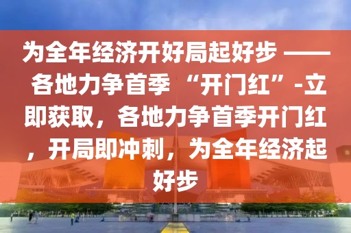 為全年經(jīng)濟(jì)開好局起好步 —— 各地力爭(zhēng)首季 “開門紅”-立即獲取，各地力爭(zhēng)首季開門紅，開局即沖刺，為全年經(jīng)濟(jì)起好步