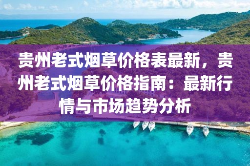 貴州老式煙草價(jià)格表最新，貴州老式煙草價(jià)格指南：最新行情與市場(chǎng)趨勢(shì)分析