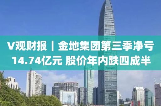 V觀財報｜金地集團第三季凈虧14.74億元 股價年內跌四成半