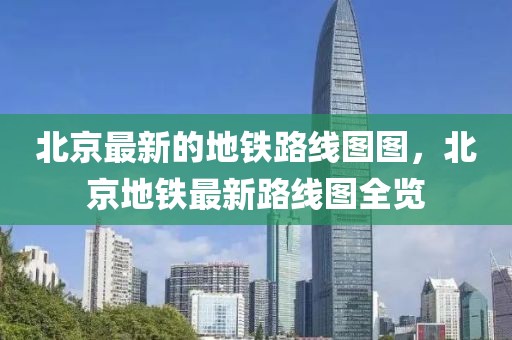 北京最新的地鐵路線圖圖，北京地鐵最新路線圖全覽