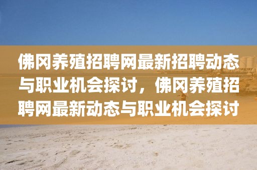 佛岡養(yǎng)殖招聘網(wǎng)最新招聘動(dòng)態(tài)與職業(yè)機(jī)會(huì)探討，佛岡養(yǎng)殖招聘網(wǎng)最新動(dòng)態(tài)與職業(yè)機(jī)會(huì)探討