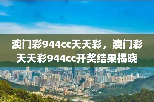 澳門彩944cc天天彩，澳門彩天天彩944cc開獎結(jié)果揭曉