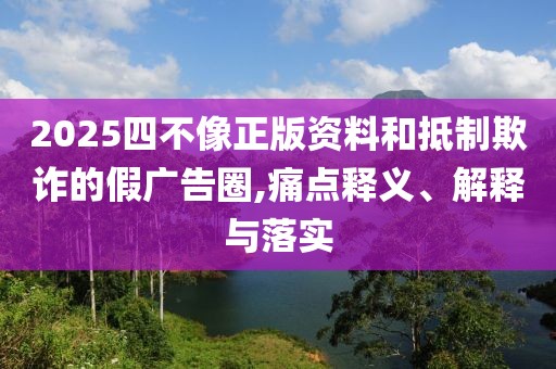 2025四不像正版資料和抵制欺詐的假廣告圈,痛點(diǎn)釋義、解釋與落實(shí)