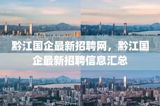 黔江國企最新招聘網(wǎng)，黔江國企最新招聘信息匯總