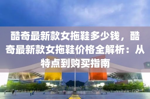 酷奇最新款女拖鞋多少錢，酷奇最新款女拖鞋價格全解析：從特點到購買指南