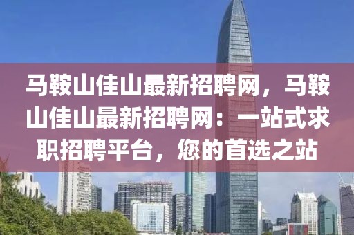 馬鞍山佳山最新招聘網(wǎng)，馬鞍山佳山最新招聘網(wǎng)：一站式求職招聘平臺(tái)，您的首選之站