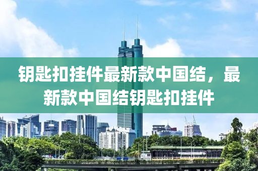 鑰匙扣掛件最新款中國結(jié)，最新款中國結(jié)鑰匙扣掛件