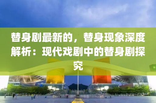 替身劇最新的，替身現(xiàn)象深度解析：現(xiàn)代戲劇中的替身劇探究