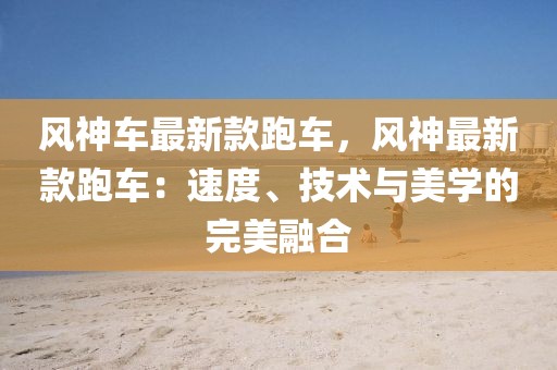 風(fēng)神車最新款跑車，風(fēng)神最新款跑車：速度、技術(shù)與美學(xué)的完美融合