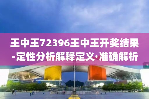王中王72396王中王開獎(jiǎng)結(jié)果-定性分析解釋定義·準(zhǔn)確解析