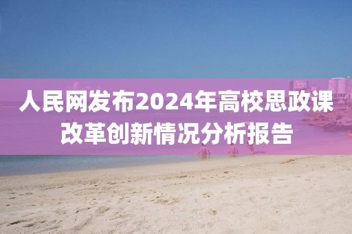 人民網(wǎng)發(fā)布2024年高校思政課改革創(chuàng)新情況分析報告