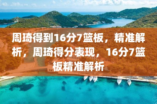 周琦得到16分7籃板，精準(zhǔn)解析，周琦得分表現(xiàn)，16分7籃板精準(zhǔn)解析