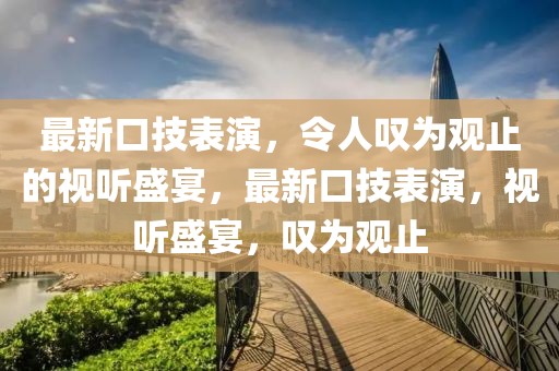 最新口技表演，令人嘆為觀止的視聽盛宴，最新口技表演，視聽盛宴，嘆為觀止