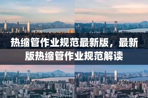 熱縮管作業(yè)規(guī)范最新版，最新版熱縮管作業(yè)規(guī)范解讀