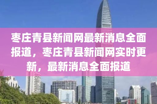 棗莊青縣新聞網(wǎng)最新消息全面報道，棗莊青縣新聞網(wǎng)實時更新，最新消息全面報道