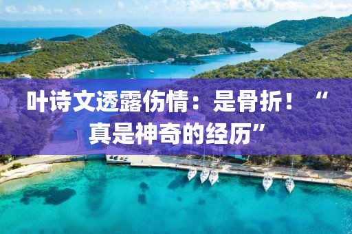 葉詩文透露傷情：是骨折！“真是神奇的經(jīng)歷”