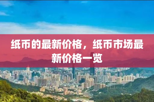 紙幣的最新價(jià)格，紙幣市場最新價(jià)格一覽