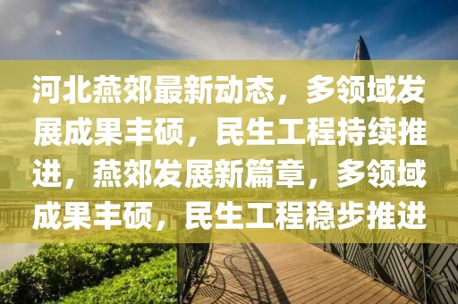 河北燕郊最新動態(tài)，多領(lǐng)域發(fā)展成果豐碩，民生工程持續(xù)推進，燕郊發(fā)展新篇章，多領(lǐng)域成果豐碩，民生工程穩(wěn)步推進