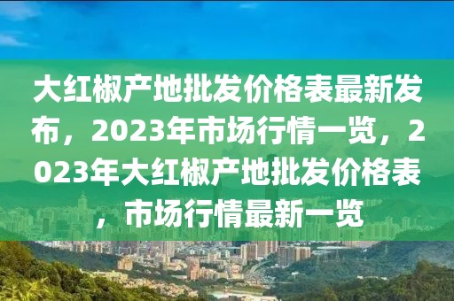 大紅椒產(chǎn)地批發(fā)價(jià)格表最新發(fā)布，2023年市場(chǎng)行情一覽，2023年大紅椒產(chǎn)地批發(fā)價(jià)格表，市場(chǎng)行情最新一覽