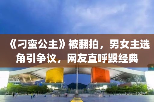 《刁蠻公主》被翻拍，男女主選角引爭(zhēng)議，網(wǎng)友直呼毀經(jīng)典