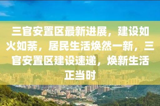 三官安置區(qū)最新進(jìn)展，建設(shè)如火如荼，居民生活煥然一新，三官安置區(qū)建設(shè)速遞，煥新生活正當(dāng)時
