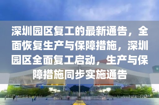 深圳園區(qū)復(fù)工的最新通告，全面恢復(fù)生產(chǎn)與保障措施，深圳園區(qū)全面復(fù)工啟動，生產(chǎn)與保障措施同步實施通告