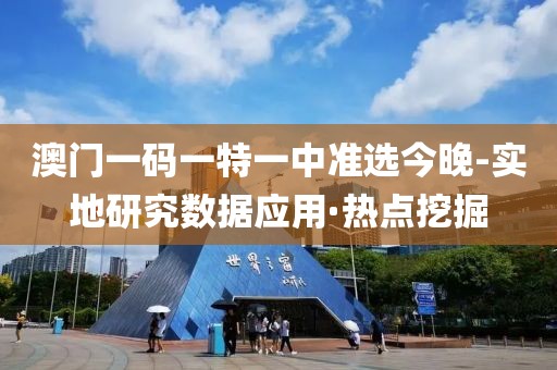 澳門一碼一特一中準(zhǔn)選今晚-實(shí)地研究數(shù)據(jù)應(yīng)用·熱點(diǎn)挖掘