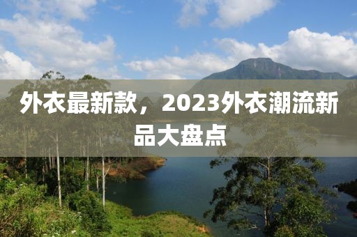 外衣最新款，2023外衣潮流新品大盤點