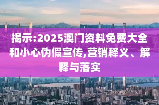 揭示:2025澳門資料免費(fèi)大全和小心偽假宣傳,營銷釋義、解釋與落實
