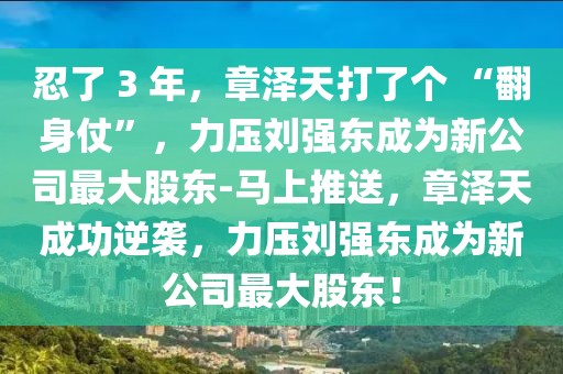 忍了 3 年，章澤天打了個 “翻身仗”，力壓劉強東成為新公司最大股東-馬上推送，章澤天成功逆襲，力壓劉強東成為新公司最大股東！