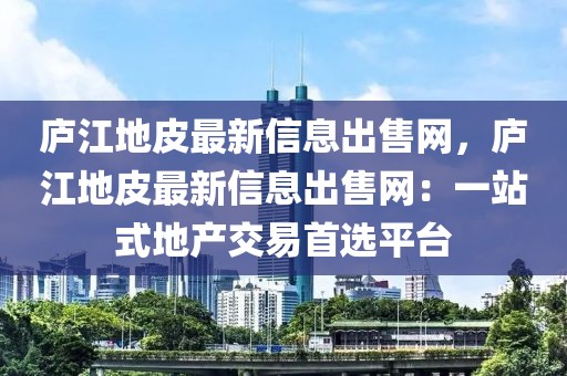 廬江地皮最新信息出售網(wǎng)，廬江地皮最新信息出售網(wǎng)：一站式地產(chǎn)交易首選平臺