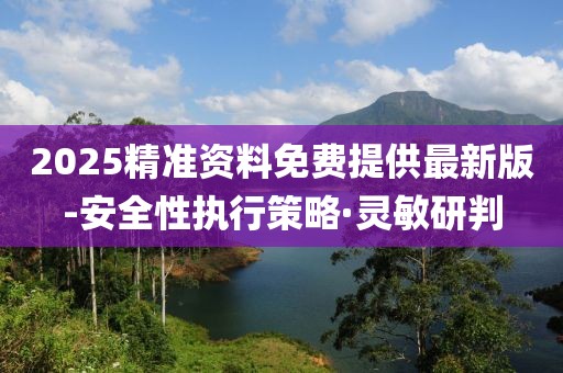 2025精準(zhǔn)資料免費(fèi)提供最新版-安全性執(zhí)行策略·靈敏研判