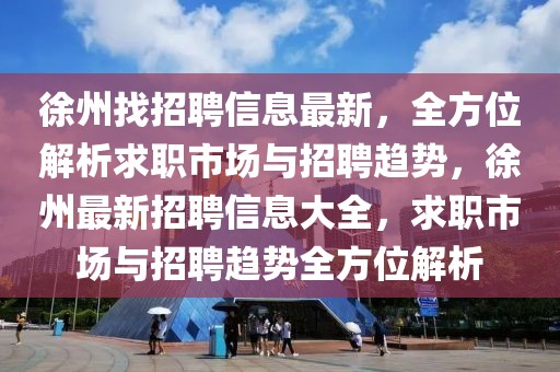 徐州找招聘信息最新，全方位解析求職市場(chǎng)與招聘趨勢(shì)，徐州最新招聘信息大全，求職市場(chǎng)與招聘趨勢(shì)全方位解析
