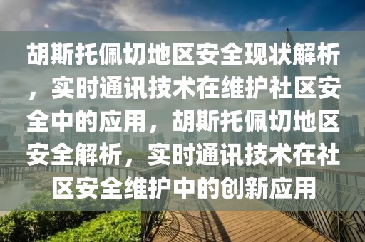 胡斯托佩切地區(qū)安全現(xiàn)狀解析，實(shí)時(shí)通訊技術(shù)在維護(hù)社區(qū)安全中的應(yīng)用，胡斯托佩切地區(qū)安全解析，實(shí)時(shí)通訊技術(shù)在社區(qū)安全維護(hù)中的創(chuàng)新應(yīng)用