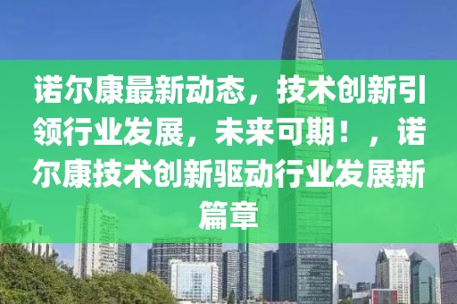 諾爾康最新動態(tài)，技術(shù)創(chuàng)新引領(lǐng)行業(yè)發(fā)展，未來可期！，諾爾康技術(shù)創(chuàng)新驅(qū)動行業(yè)發(fā)展新篇章