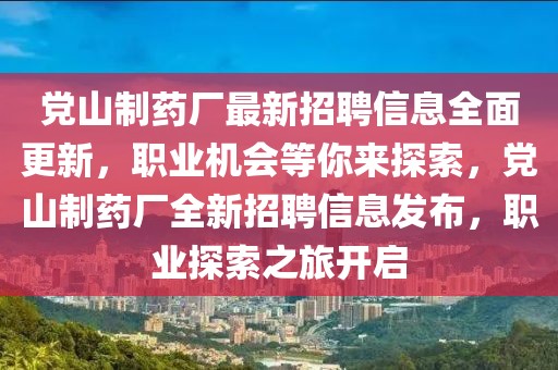 黨山制藥廠最新招聘信息全面更新，職業(yè)機會等你來探索，黨山制藥廠全新招聘信息發(fā)布，職業(yè)探索之旅開啟