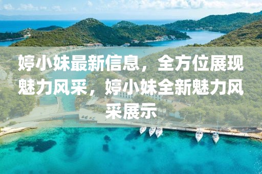 婷小妹最新信息，全方位展現(xiàn)魅力風(fēng)采，婷小妹全新魅力風(fēng)采展示