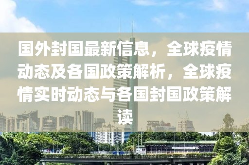 國(guó)外封國(guó)最新信息，全球疫情動(dòng)態(tài)及各國(guó)政策解析，全球疫情實(shí)時(shí)動(dòng)態(tài)與各國(guó)封國(guó)政策解讀