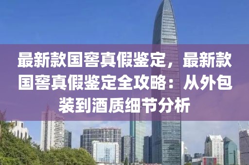 最新款國窖真假鑒定，最新款國窖真假鑒定全攻略：從外包裝到酒質細節(jié)分析