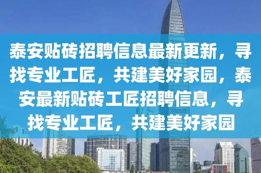 泰安貼磚招聘信息最新更新，尋找專業(yè)工匠，共建美好家園，泰安最新貼磚工匠招聘信息，尋找專業(yè)工匠，共建美好家園