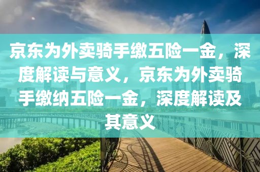 京東為外賣騎手繳五險(xiǎn)一金，深度解讀與意義，京東為外賣騎手繳納五險(xiǎn)一金，深度解讀及其意義