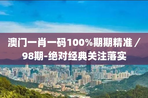 澳門一肖一碼100%期期精準(zhǔn)／98期-絕對(duì)經(jīng)典關(guān)注落實(shí)